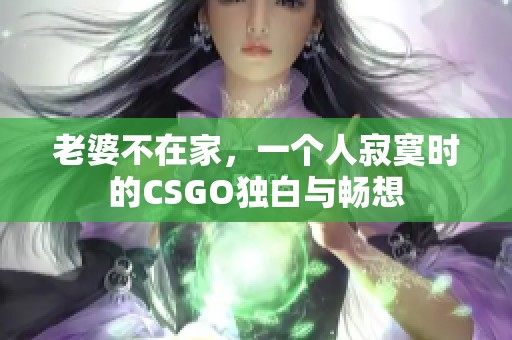 老婆不在家，一个人寂寞时的CSGO独白与畅想