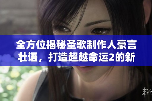 全方位揭秘圣歌制作人豪言壮语，打造超越命运2的新纪元探索世界