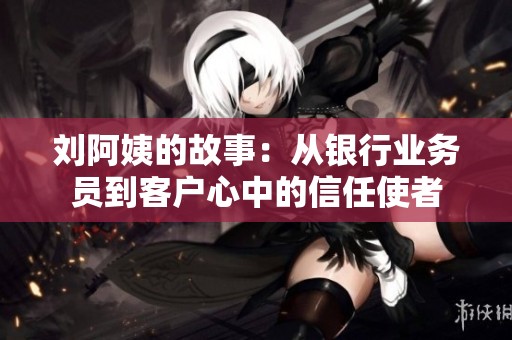 刘阿姨的故事：从银行业务员到客户心中的信任使者