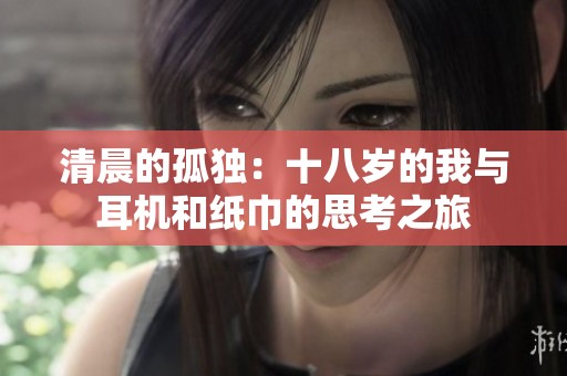 清晨的孤独：十八岁的我与耳机和纸巾的思考之旅