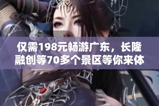 仅需198元畅游广东，长隆融创等70多个景区等你来体验