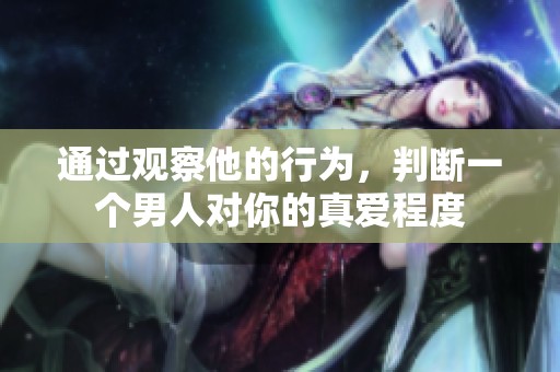通过观察他的行为，判断一个男人对你的真爱程度