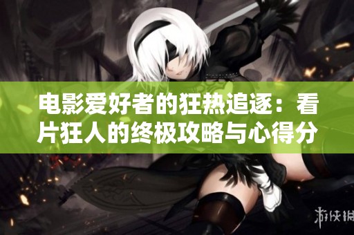 电影爱好者的狂热追逐：看片狂人的终极攻略与心得分享
