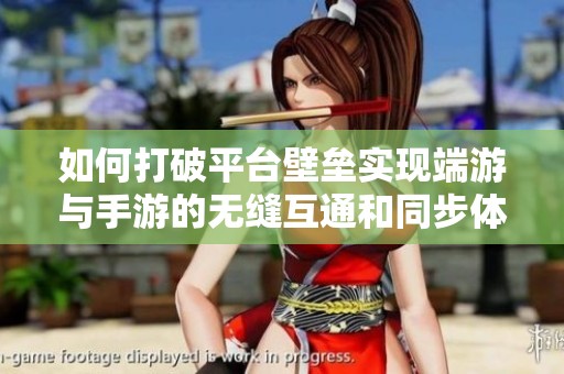 如何打破平台壁垒实现端游与手游的无缝互通和同步体验