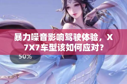 暴力噪音影响驾驶体验，X7X7车型该如何应对？