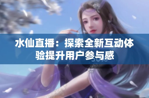 水仙直播：探索全新互动体验提升用户参与感