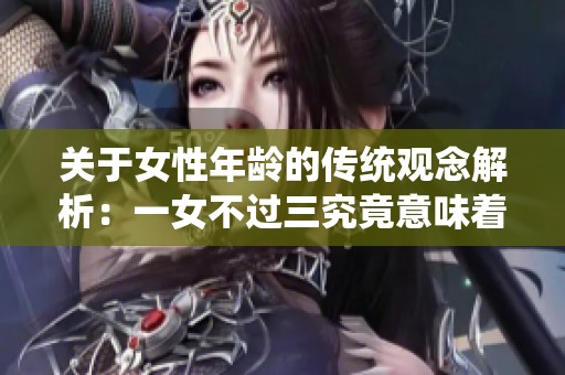 关于女性年龄的传统观念解析：一女不过三究竟意味着什么