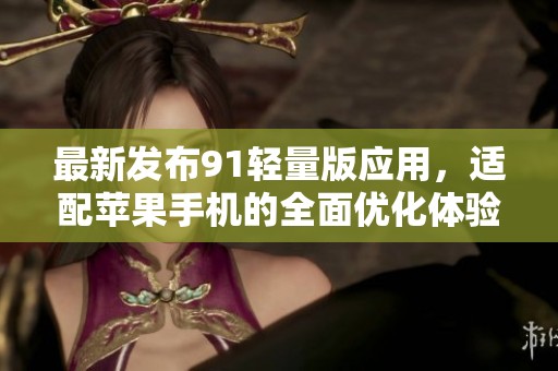 最新发布91轻量版应用，适配苹果手机的全面优化体验