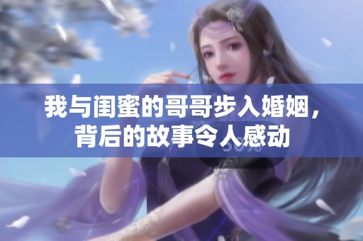 我与闺蜜的哥哥步入婚姻，背后的故事令人感动