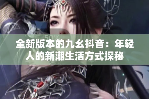 全新版本的九幺抖音：年轻人的新潮生活方式探秘