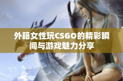 外籍女性玩CSGO的精彩瞬间与游戏魅力分享