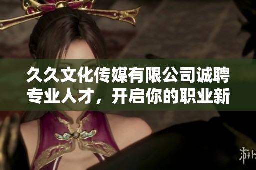 久久文化传媒有限公司诚聘专业人才，开启你的职业新篇章