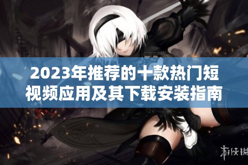 2023年推荐的十款热门短视频应用及其下载安装指南