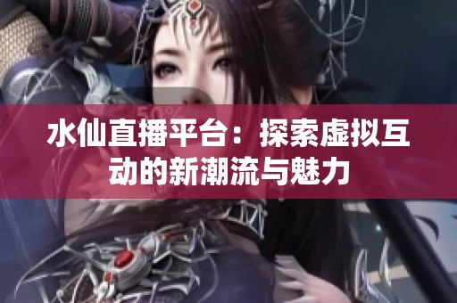 水仙直播平台：探索虚拟互动的新潮流与魅力