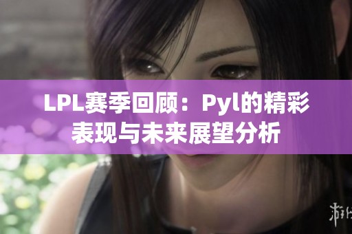 LPL赛季回顾：Pyl的精彩表现与未来展望分析