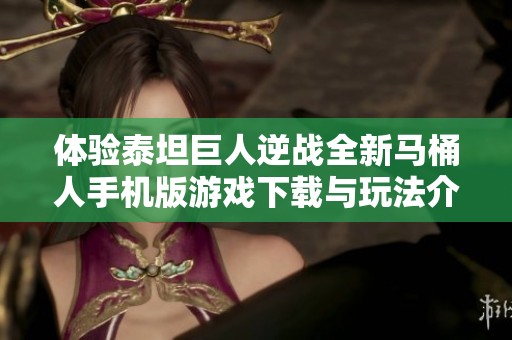 体验泰坦巨人逆战全新马桶人手机版游戏下载与玩法介绍