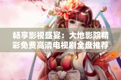 畅享影视盛宴：大地影院精彩免费高清电视剧全盘推荐