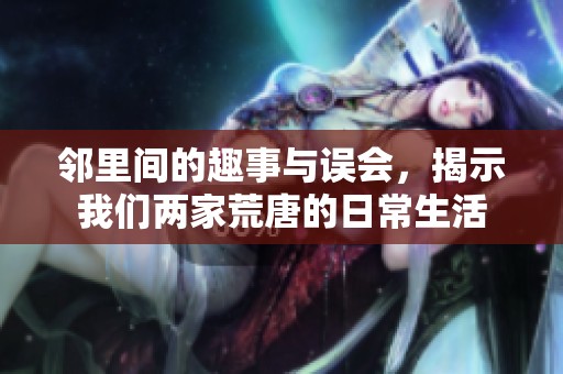 邻里间的趣事与误会，揭示我们两家荒唐的日常生活