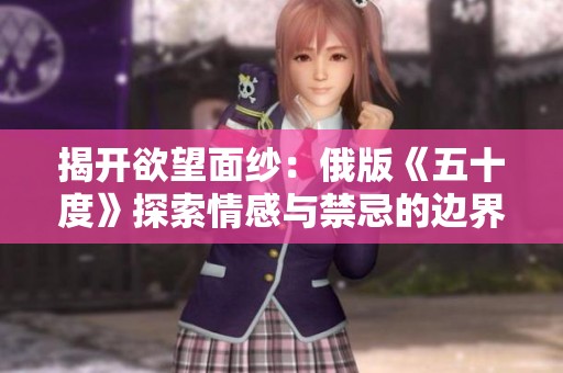 揭开欲望面纱：俄版《五十度》探索情感与禁忌的边界