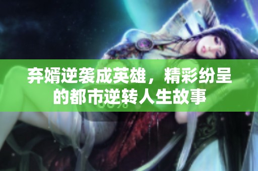 弃婿逆袭成英雄，精彩纷呈的都市逆转人生故事