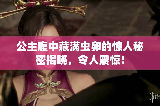 公主腹中藏满虫卵的惊人秘密揭晓，令人震惊！