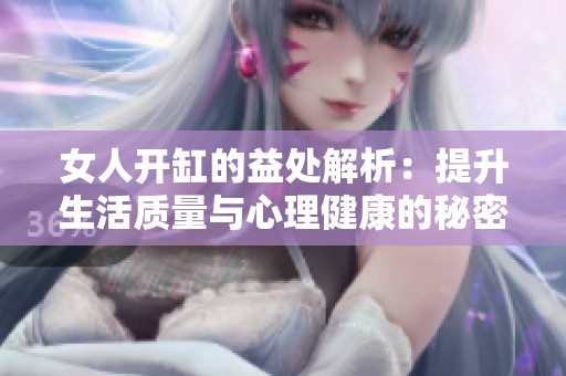 女人开缸的益处解析：提升生活质量与心理健康的秘密