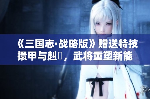《三国志·战略版》赠送特技擐甲与赳螑，武将重塑新能力！