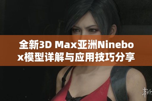全新3D Max亚洲Ninebox模型详解与应用技巧分享