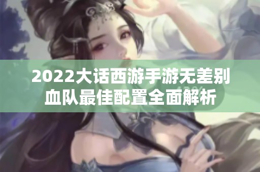2022大话西游手游无差别血队最佳配置全面解析