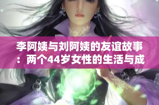 李阿姨与刘阿姨的友谊故事：两个44岁女性的生活与成长