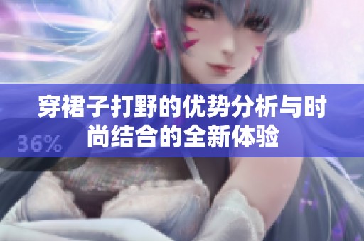 穿裙子打野的优势分析与时尚结合的全新体验