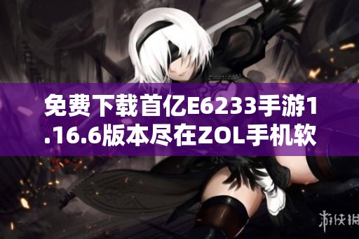 免费下载首亿E6233手游1.16.6版本尽在ZOL手机软件平台