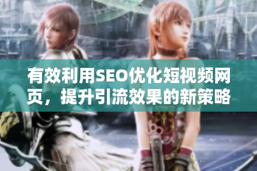 有效利用SEO优化短视频网页，提升引流效果的新策略