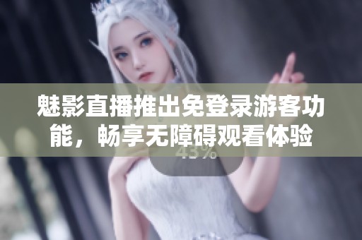 魅影直播推出免登录游客功能，畅享无障碍观看体验