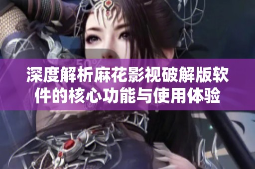 深度解析麻花影视破解版软件的核心功能与使用体验