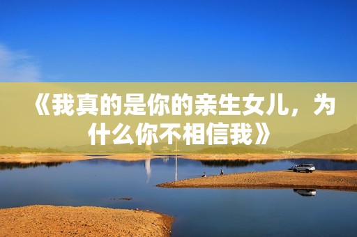 《我真的是你的亲生女儿，为什么你不相信我》