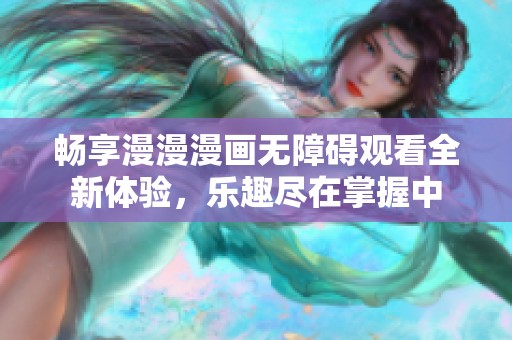 畅享漫漫漫画无障碍观看全新体验，乐趣尽在掌握中