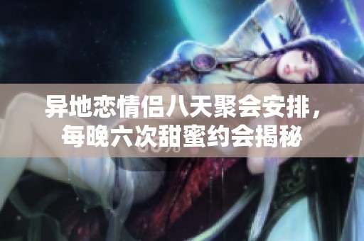 异地恋情侣八天聚会安排，每晚六次甜蜜约会揭秘