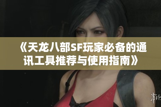 《天龙八部SF玩家必备的通讯工具推荐与使用指南》