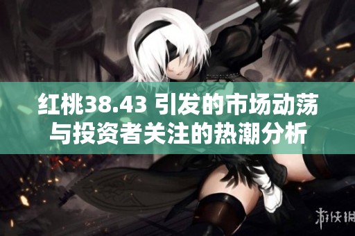 红桃38.43 引发的市场动荡与投资者关注的热潮分析