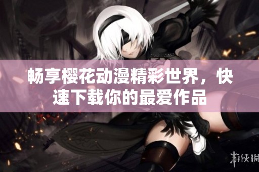 畅享樱花动漫精彩世界，快速下载你的最爱作品