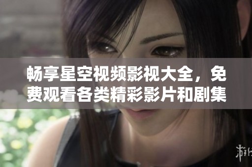 畅享星空视频影视大全，免费观看各类精彩影片和剧集