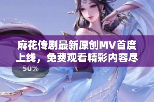 麻花传剧最新原创MV首度上线，免费观看精彩内容尽在其中