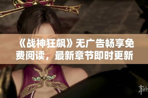 《战神狂飙》无广告畅享免费阅读，最新章节即时更新指南