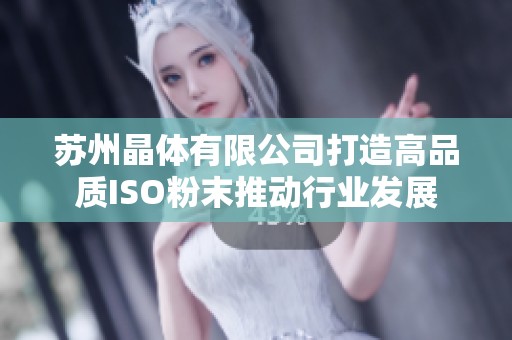苏州晶体有限公司打造高品质ISO粉末推动行业发展