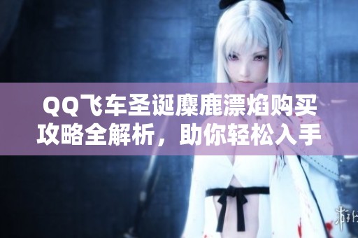 QQ飞车圣诞麋鹿漂焰购买攻略全解析，助你轻松入手！