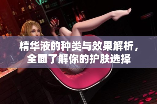 精华液的种类与效果解析，全面了解你的护肤选择
