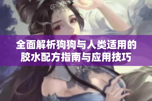 全面解析狗狗与人类适用的胶水配方指南与应用技巧