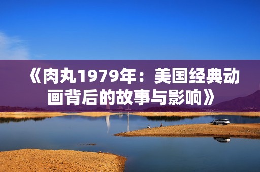 《肉丸1979年：美国经典动画背后的故事与影响》