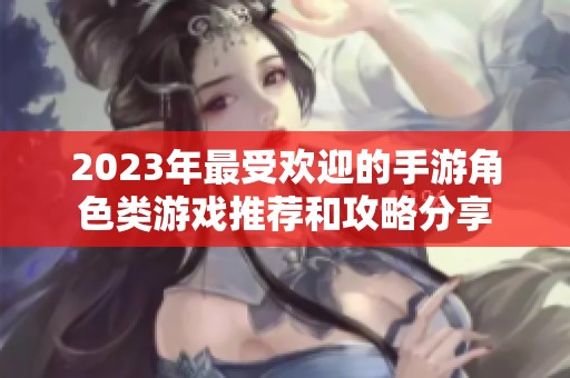 2023年最受欢迎的手游角色类游戏推荐和攻略分享